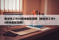 西安找工作58同城最新招聘（西安找工作58同城最新招聘）