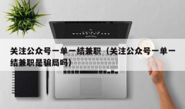 关注公众号一单一结兼职（关注公众号一单一结兼职是骗局吗）