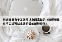 附近哪里有手工活可以拿回家做的（附近哪里有手工活可以拿回家做的缝鞋膀子）