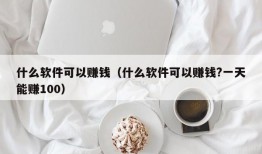 什么软件可以赚钱（什么软件可以赚钱?一天能赚100）