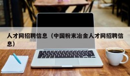 人才网招聘信息（中国粉末冶金人才网招聘信息）