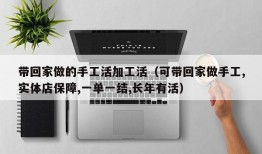 带回家做的手工活加工活（可带回家做手工,实体店保障,一单一结,长年有活）