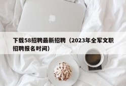 下载58招聘最新招聘（2023年全军文职招聘报名时间）