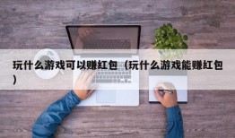 玩什么游戏可以赚红包（玩什么游戏能赚红包）