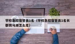 学校急招宿管员1名（学校急招宿管员1名长郡斑马湖怎么走）