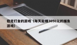 稳定打金的游戏（每天能赚3050元的捕鱼游戏）