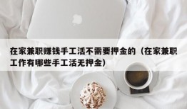 在家兼职赚钱手工活不需要押金的（在家兼职工作有哪些手工活无押金）