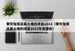 餐饮加盟店最火爆的项目2022（餐饮加盟店最火爆的项目2023年有哪些）