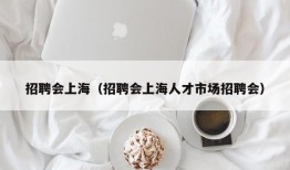 招聘会上海（招聘会上海人才市场招聘会）