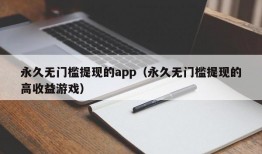 永久无门槛提现的app（永久无门槛提现的高收益游戏）