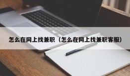 怎么在网上找兼职（怎么在网上找兼职客服）