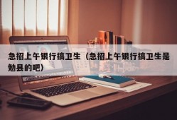 急招上午银行搞卫生（急招上午银行搞卫生是勉县的吧）