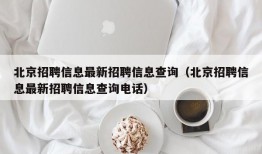 北京招聘信息最新招聘信息查询（北京招聘信息最新招聘信息查询电话）