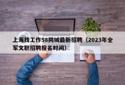 上海找工作58同城最新招聘（2023年全军文职招聘报名时间）