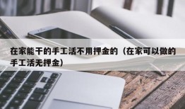 在家能干的手工活不用押金的（在家可以做的手工活无押金）