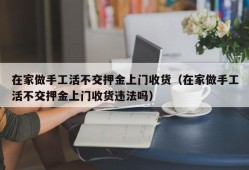 在家做手工活不交押金上门收货（在家做手工活不交押金上门收货违法吗）