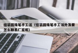 组装圆珠笔手工活（组装圆珠笔手工活外发要怎么联系厂家呢）