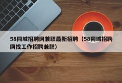 58同城招聘网兼职最新招聘（58同城招聘网找工作招聘兼职）