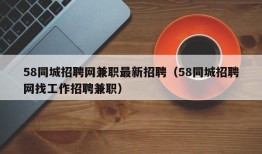 58同城招聘网兼职最新招聘（58同城招聘网找工作招聘兼职）