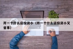 开一个什么店投资小（开一个什么店投资小又省事）