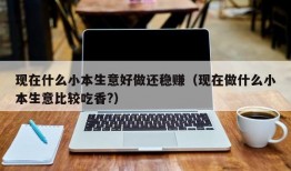 现在什么小本生意好做还稳赚（现在做什么小本生意比较吃香?）