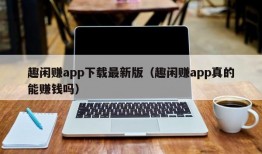 趣闲赚app下载最新版（趣闲赚app真的能赚钱吗）