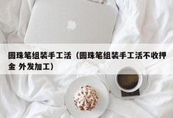 圆珠笔组装手工活（圆珠笔组装手工活不收押金 外发加工）