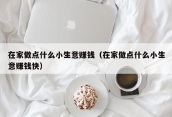 在家做点什么小生意赚钱（在家做点什么小生意赚钱快）