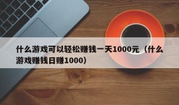 什么游戏可以轻松赚钱一天1000元（什么游戏赚钱日赚1000）