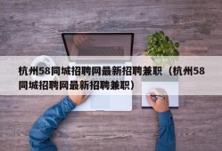 杭州58同城招聘网最新招聘兼职（杭州58同城招聘网最新招聘兼职）