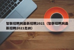 智联招聘网最新招聘2021（智联招聘网最新招聘2021出纳）