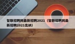 智联招聘网最新招聘2021（智联招聘网最新招聘2021出纳）