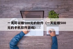 一天可以赚500元的软件（一天能赚500元的手机软件游戏）