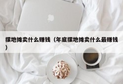 摆地摊卖什么赚钱（年底摆地摊卖什么最赚钱）