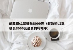 邮政招c1驾驶员8000元（邮政招c1驾驶员8000元是真的吗知乎）