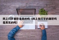 网上打字兼职是真的吗（网上有打字的兼职吗是真实的吗）