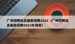 广州招聘信息最新招聘2022（广州招聘信息最新招聘2023年保安）