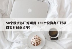 50个投资办厂好项目（50个投资办厂好项目农村创业点子）