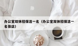 办公室双休招保洁一名（办公室双休招保洁一名张店）