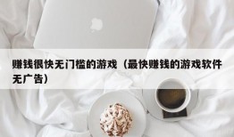 赚钱很快无门槛的游戏（最快赚钱的游戏软件无广告）