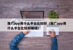 推广app用什么平台比较好（推广app用什么平台比较好赚钱）