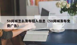 58同城怎么发布招人信息（58同城发布免费广告）