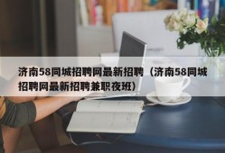 济南58同城招聘网最新招聘（济南58同城招聘网最新招聘兼职夜班）