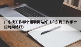 广东找工作哪个招聘网站好（广东找工作哪个招聘网站好）