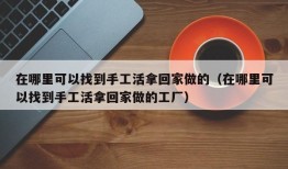 在哪里可以找到手工活拿回家做的（在哪里可以找到手工活拿回家做的工厂）