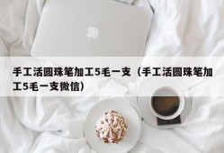 手工活圆珠笔加工5毛一支（手工活圆珠笔加工5毛一支微信）